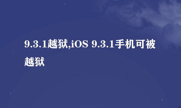 9.3.1越狱,iOS 9.3.1手机可被越狱
