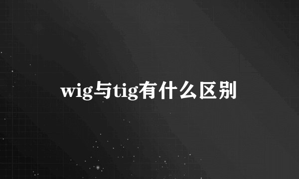 wig与tig有什么区别