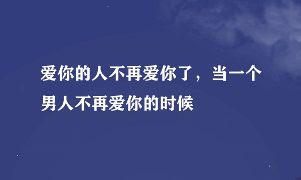 爱你的人不再爱你了，当一个男人不再爱你的时候
