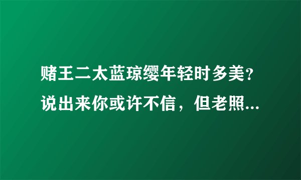 赌王二太蓝琼缨年轻时多美？说出来你或许不信，但老照片不会说谎