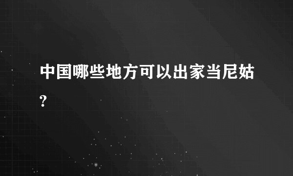 中国哪些地方可以出家当尼姑?