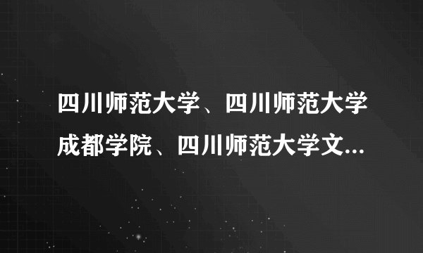 四川师范大学、四川师范大学成都学院、四川师范大学文理学院有什么区别啊