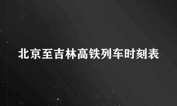 北京至吉林高铁列车时刻表