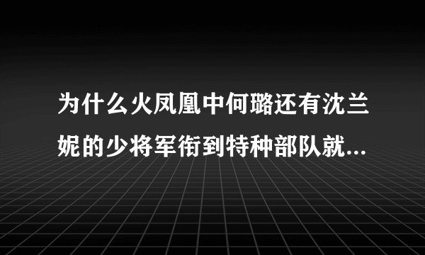 为什么火凤凰中何璐还有沈兰妮的少将军衔到特种部队就降军衔了呢？