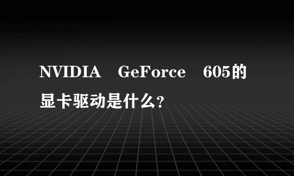 NVIDIA GeForce 605的显卡驱动是什么？