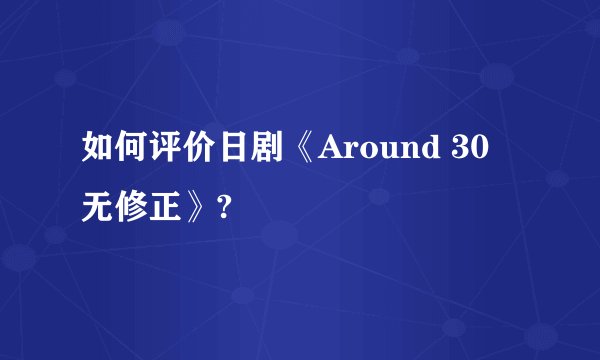如何评价日剧《Around 30 无修正》?
