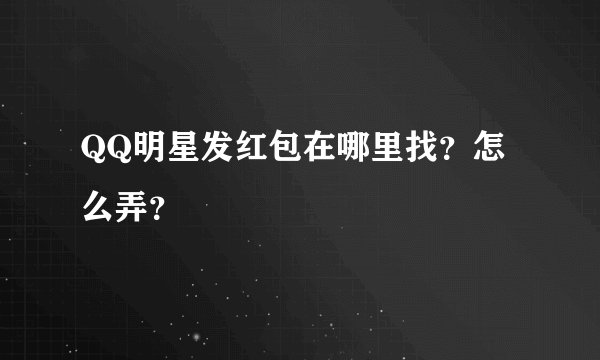 QQ明星发红包在哪里找？怎么弄？
