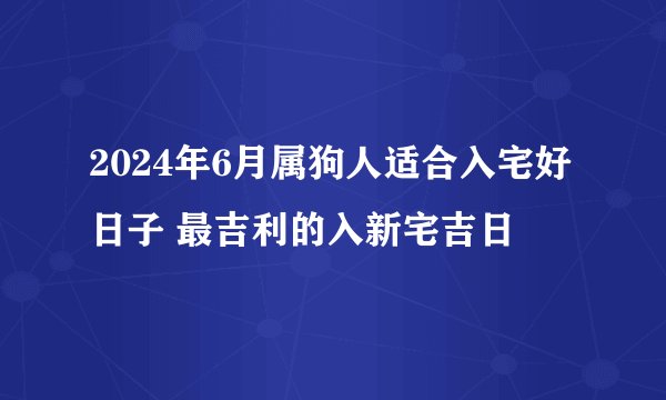 2024年6月属狗人适合入宅好日子 最吉利的入新宅吉日