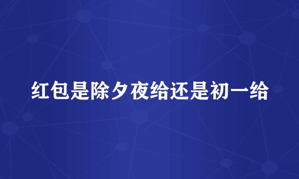 红包是除夕夜给还是初一给