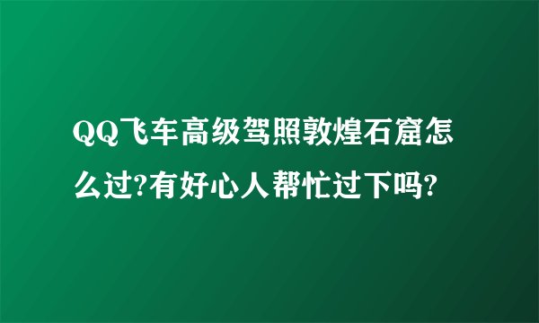 QQ飞车高级驾照敦煌石窟怎么过?有好心人帮忙过下吗?