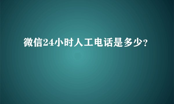 微信24小时人工电话是多少？