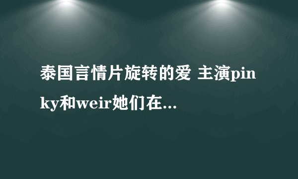 泰国言情片旋转的爱 主演pinky和weir她们在生活中是男女朋友吗?
