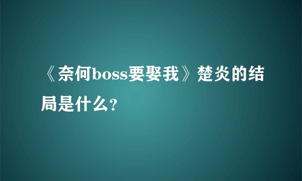 《奈何boss要娶我》楚炎的结局是什么？
