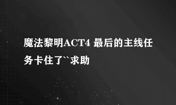 魔法黎明ACT4 最后的主线任务卡住了``求助