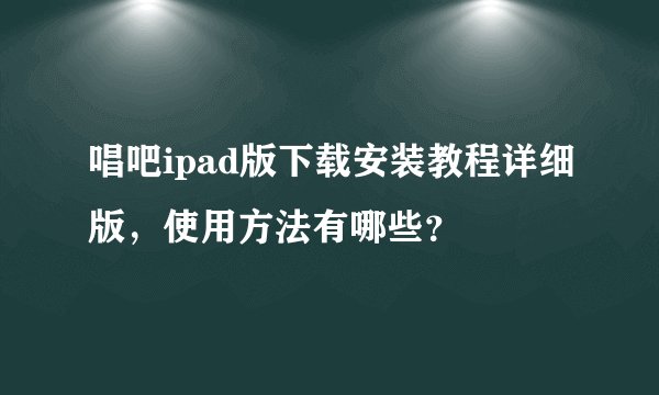 唱吧ipad版下载安装教程详细版，使用方法有哪些？