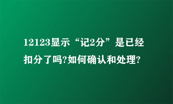 12123显示“记2分”是已经扣分了吗?如何确认和处理?