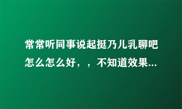 常常听同事说起挺乃儿乳聊吧怎么怎么好，，不知道效果有没有那么好,有哪位去过的告诉一下？