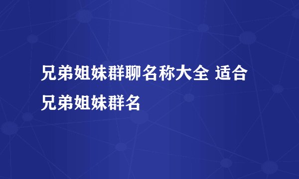 兄弟姐妹群聊名称大全 适合兄弟姐妹群名
