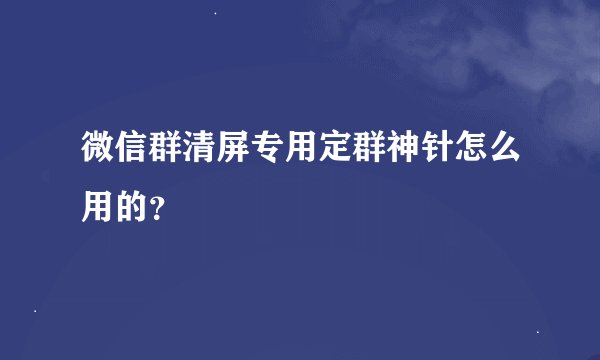 微信群清屏专用定群神针怎么用的？