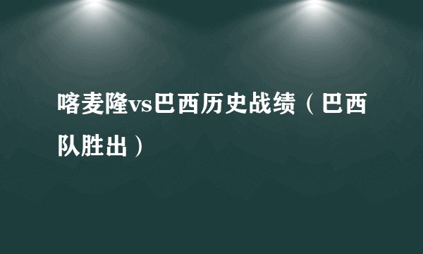 喀麦隆vs巴西历史战绩（巴西队胜出）