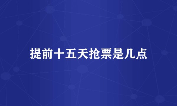 提前十五天抢票是几点