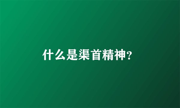 什么是渠首精神？