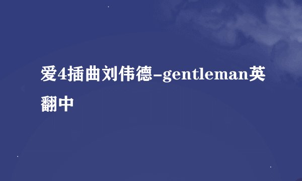 爱4插曲刘伟德-gentleman英翻中