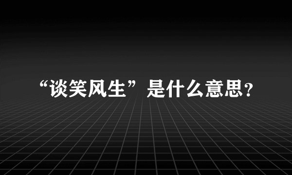 “谈笑风生”是什么意思？