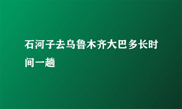 石河子去乌鲁木齐大巴多长时间一趟