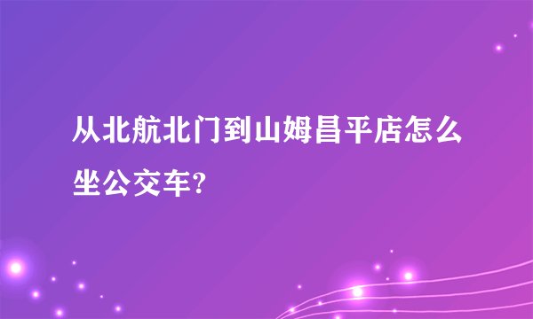 从北航北门到山姆昌平店怎么坐公交车?