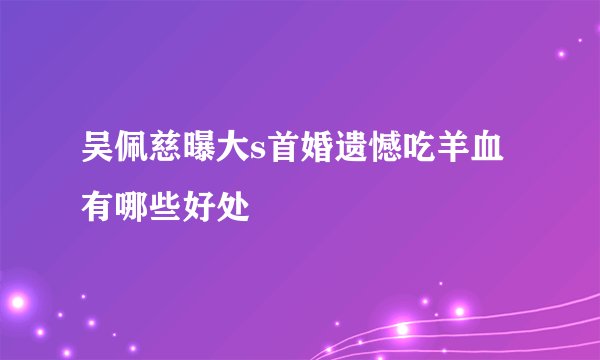 吴佩慈曝大s首婚遗憾吃羊血有哪些好处