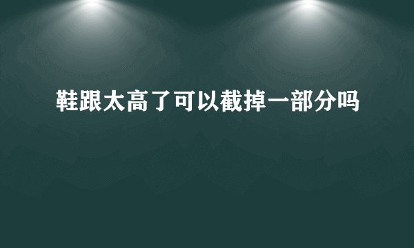 鞋跟太高了可以截掉一部分吗