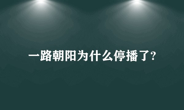 一路朝阳为什么停播了?