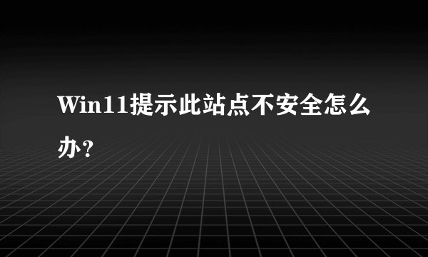 Win11提示此站点不安全怎么办？