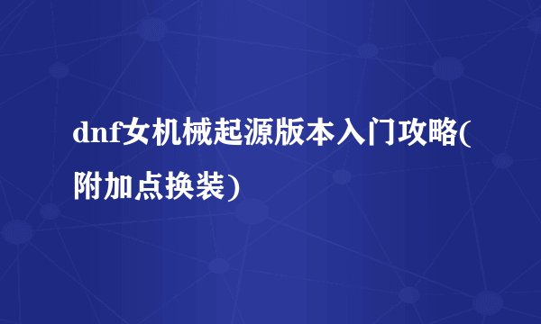 dnf女机械起源版本入门攻略(附加点换装)