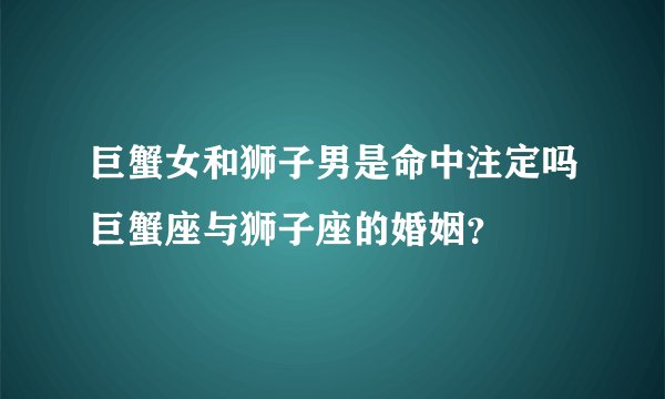 巨蟹女和狮子男是命中注定吗巨蟹座与狮子座的婚姻？