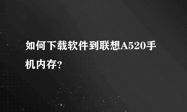 如何下载软件到联想A520手机内存？