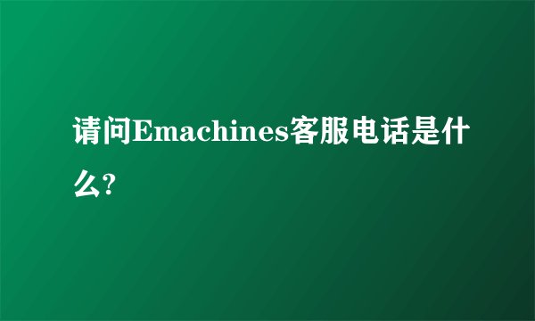 请问Emachines客服电话是什么?