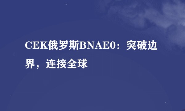 CEK俄罗斯BNAE0：突破边界，连接全球