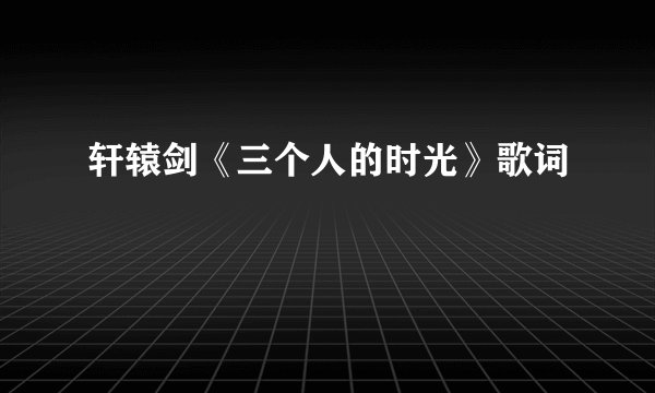 轩辕剑《三个人的时光》歌词