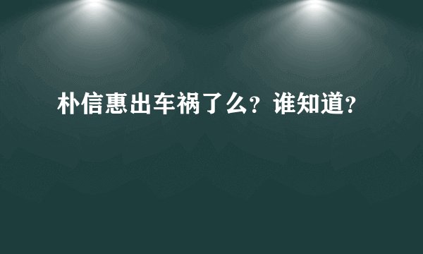 朴信惠出车祸了么？谁知道？