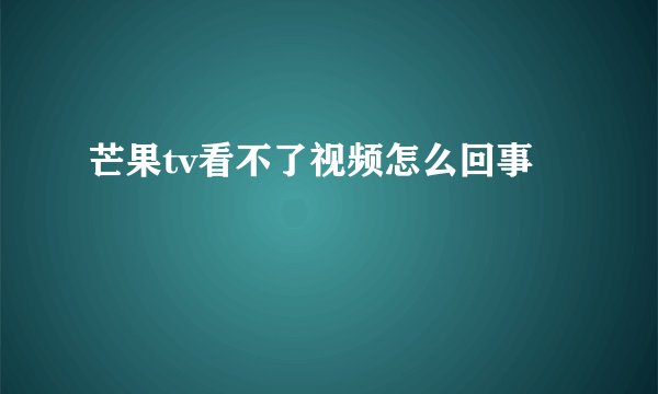 芒果tv看不了视频怎么回事
