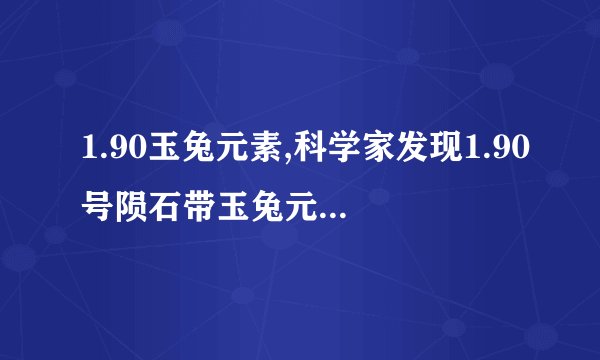 1.90玉兔元素,科学家发现1.90号陨石带玉兔元素，具有重大意义
