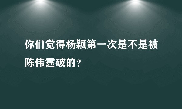你们觉得杨颖第一次是不是被陈伟霆破的？