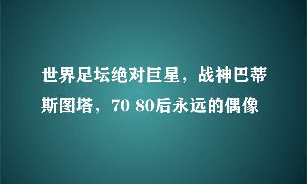 世界足坛绝对巨星，战神巴蒂斯图塔，70 80后永远的偶像