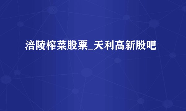 涪陵榨菜股票_天利高新股吧