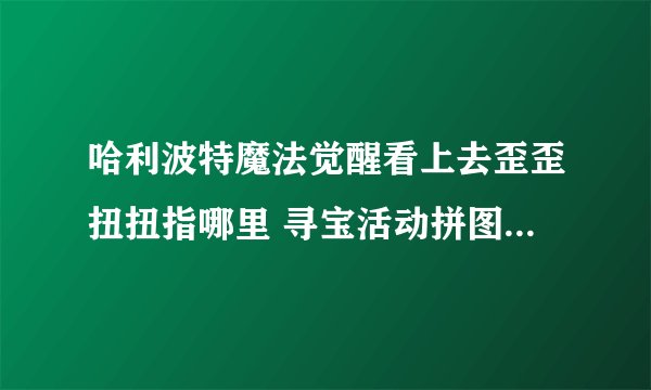 哈利波特魔法觉醒看上去歪歪扭扭指哪里 寻宝活动拼图碎片位置一览