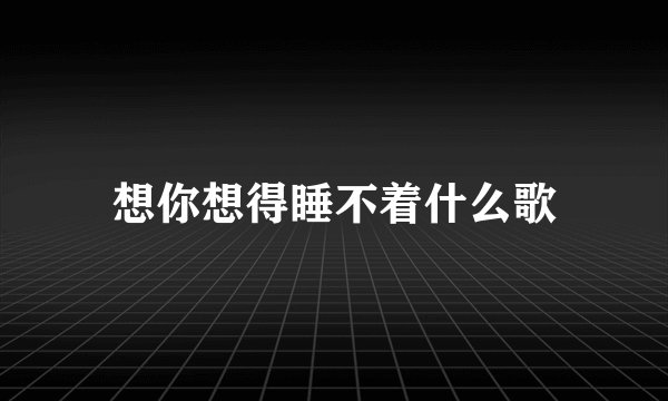 想你想得睡不着什么歌