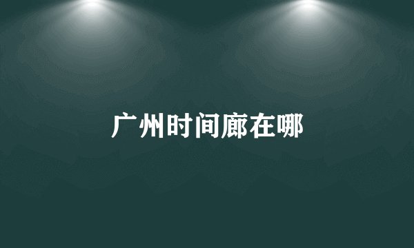 广州时间廊在哪