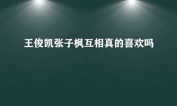 王俊凯张子枫互相真的喜欢吗